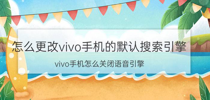 怎么更改vivo手机的默认搜索引擎 vivo手机怎么关闭语音引擎？